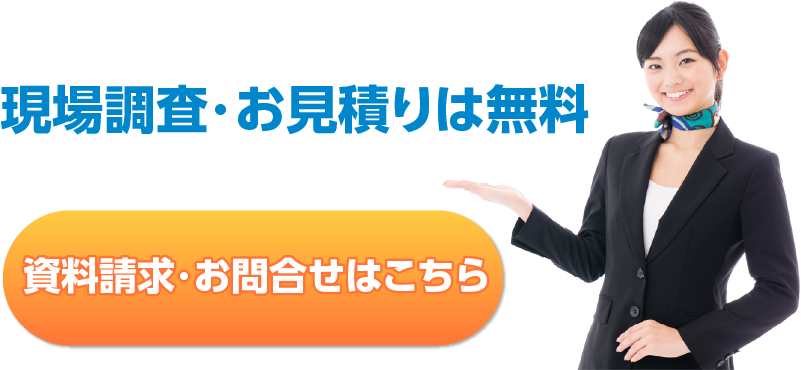 現場調査・お見積りは無料。まずはお気軽にご相談ください！資料請求・お問合せはこちら。