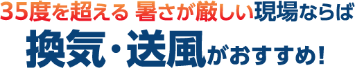 35度を超える 暑さが厳しい現場ならば換気・送風がおすすめ！